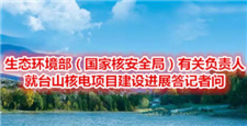 生態環境部（國家核安全局）有關負責人就臺山核電項目建設進展答記者問